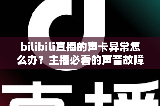 bilibili直播的声卡异常怎么办？主播必看的声音故障全面排查与解决指南