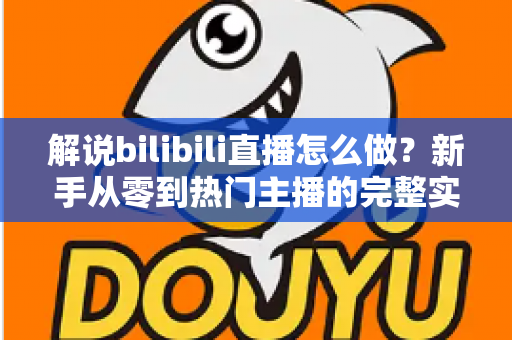 解说bilibili直播怎么做？新手从零到热门主播的完整实战攻略