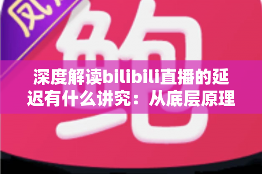 深度解读bilibili直播的延迟有什么讲究：从底层原理到分场景优化策略的完整指南
