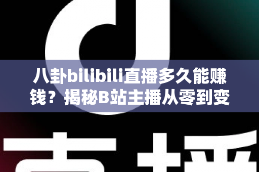 八卦bilibili直播多久能赚钱？揭秘B站主播从零到变现的真实时间线与赚钱攻略