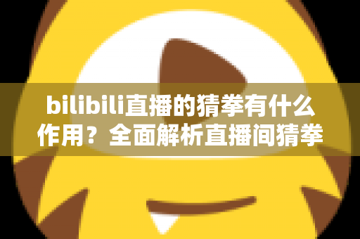 bilibili直播的猜拳有什么作用？全面解析直播间猜拳互动的价值、玩法与运营意义