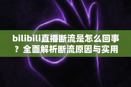 bilibili直播断流是怎么回事？全面解析断流原因与实用解决方案