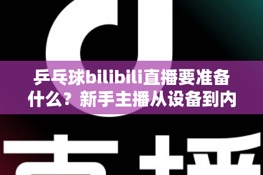乒乓球bilibili直播要准备什么?新手主播从设备到内容的完整开播攻略 乒乓球bilibili直播要准备什么?新手主播从设备到内容的完整开播攻略