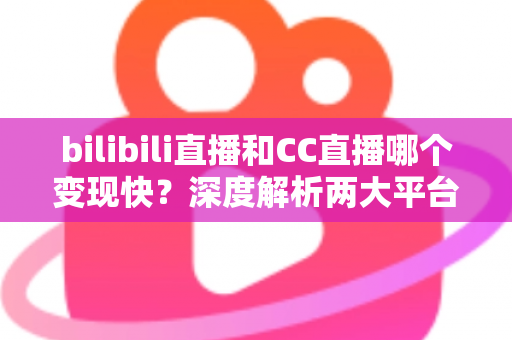 bilibili直播和CC直播哪个变现快?深度解析两大平台变现速度与新手赚钱攻略 bilibili直播和CC直播哪个变现快?深度解析两大平台变现速度与新手赚钱攻略