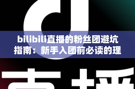 bilibili直播的粉丝团避坑指南:新手入团前必读的理性追星与防骗全攻略 bilibili直播的粉丝团避坑指南:新手入团前必读的理性追星与防骗全攻略