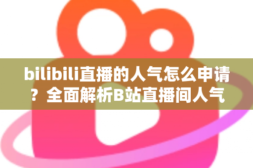 bilibili直播的人气怎么申请?全面解析B站直播间人气提升与申请攻略 bilibili直播的人气怎么申请?全面解析B站直播间人气提升与申请攻略