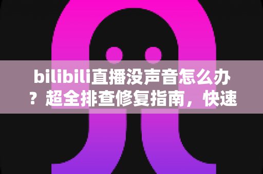 bilibili直播没声音怎么办?超全排查修复指南,快速恢复B站直播声音的实用方法 bilibili直播没声音怎么办?超全排查修复指南,快速恢复B站直播声音的实用方法