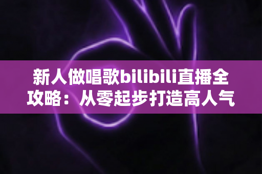 新人做唱歌bilibili直播全攻略:从零起步打造高人气歌声直播间的实用指南 新人做唱歌bilibili直播全攻略:从零起步打造高人气歌声直播间的实用指南