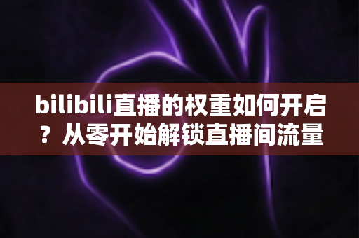 bilibili直播的权重如何开启？从零开始解锁直播间流量推荐的全攻略