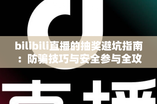 bilibili直播的抽奖避坑指南：防骗技巧与安全参与全攻略