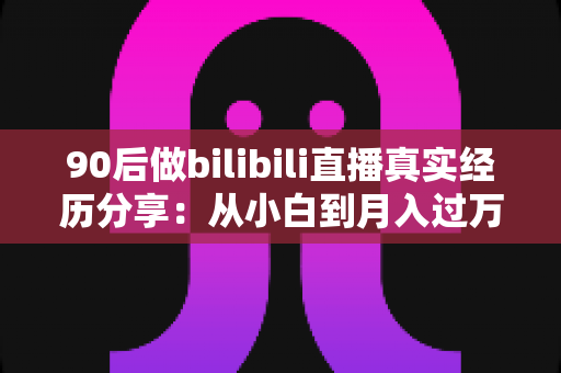 90后做bilibili直播真实经历分享:从小白到月入过万,一位90后UP主的心路历程全记录 90后做bilibili直播真实经历分享:从小白到月入过万,一位90后UP主的心路历程全记录