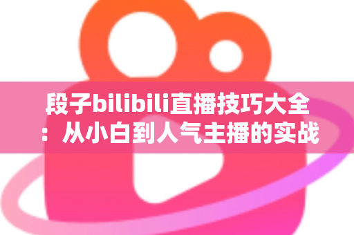 段子bilibili直播技巧大全：从小白到人气主播的实战进阶指南