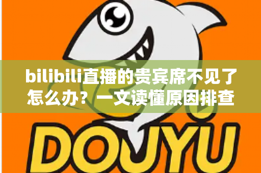 bilibili直播的贵宾席不见了怎么办？一文读懂原因排查与快速恢复全攻略