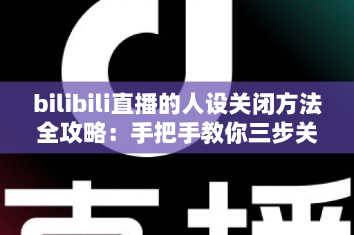 bilibili直播的人设关闭方法全攻略：手把手教你三步关闭人设功能，还原干净清爽的直播间