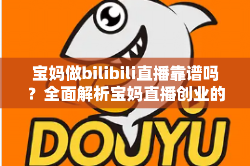 宝妈做bilibili直播靠谱吗？全面解析宝妈直播创业的真实收益、门槛与避坑指南