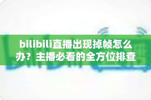 bilibili直播出现掉帧怎么办?主播必看的全方位排查与优化指南 bilibili直播出现掉帧怎么办?主播必看的全方位排查与优化指南