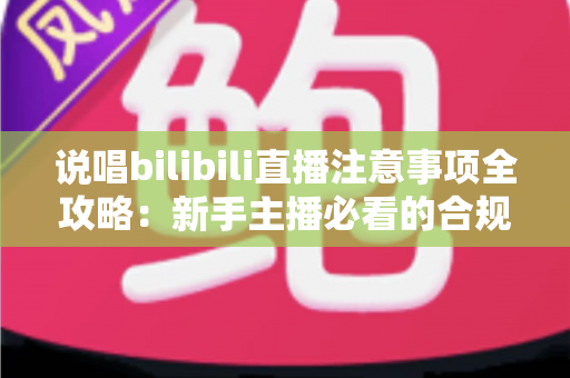说唱bilibili直播注意事项全攻略:新手主播必看的合规开播与涨粉指南 说唱bilibili直播注意事项全攻略:新手主播必看的合规开播与涨粉指南