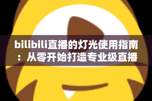bilibili直播的灯光使用指南：从零开始打造专业级直播间光效的完整攻略