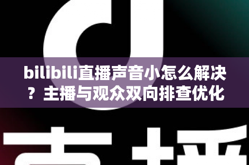 bilibili直播声音小怎么解决？主播与观众双向排查优化全攻略