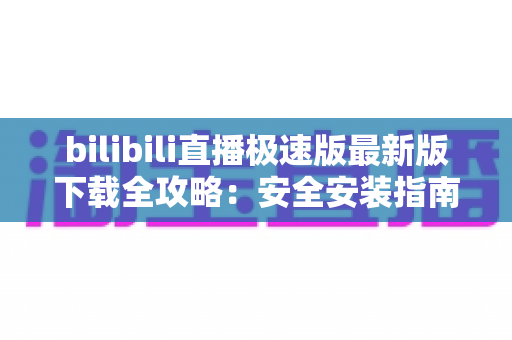 bilibili直播极速版最新版下载全攻略：安全安装指南、核心功能与常见问题一站式解析
