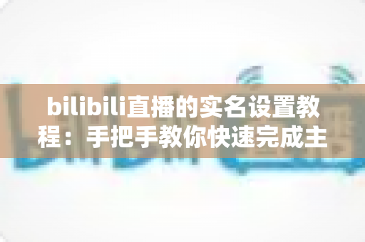 bilibili直播的实名设置教程:手把手教你快速完成主播实名认证,轻松开启直播之旅 bilibili直播的实名设置教程:手把手教你快速完成主播实名认证,轻松开启直播之旅