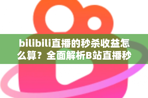 bilibili直播的秒杀收益怎么算？全面解析B站直播秒杀收益构成、计算规则与提现技巧