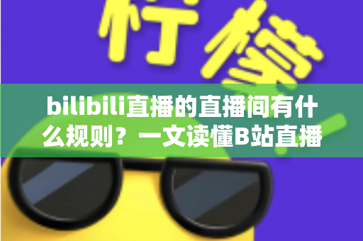 bilibili直播的直播间有什么规则?一文读懂B站直播社区规范与避坑指南 bilibili直播的直播间有什么规则?一文读懂B站直播社区规范与避坑指南