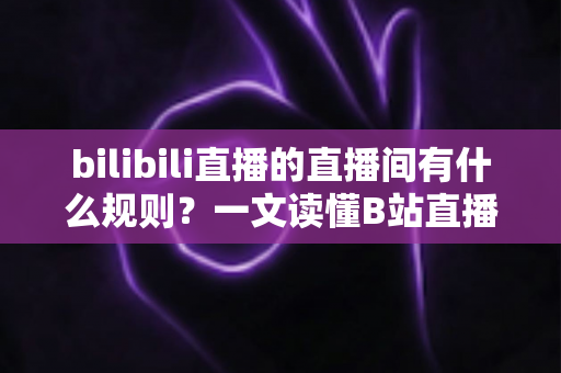 bilibili直播的直播间有什么规则?一文读懂B站直播社区规范与避坑指南 bilibili直播的直播间有什么规则?一文读懂B站直播社区规范与避坑指南