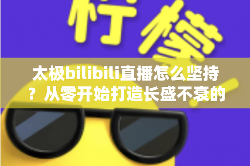 太极bilibili直播怎么坚持？从零开始打造长盛不衰的太极直播间全攻略