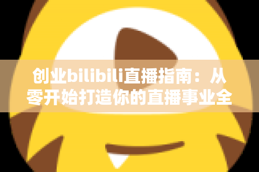 创业bilibili直播指南:从零开始打造你的直播事业全攻略 创业bilibili直播指南:从零开始打造你的直播事业全攻略