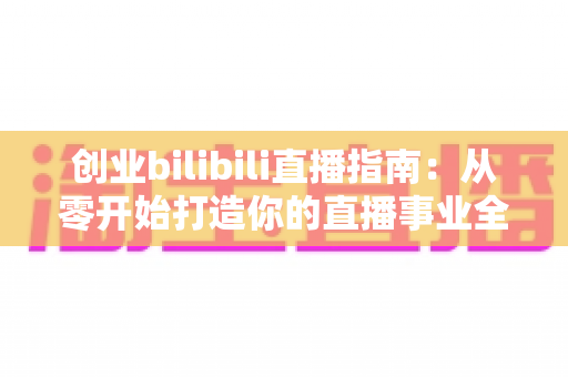创业bilibili直播指南:从零开始打造你的直播事业全攻略 创业bilibili直播指南:从零开始打造你的直播事业全攻略