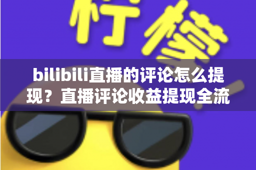 bilibili直播的评论怎么提现？直播评论收益提现全流程详解与常见问题避坑指南