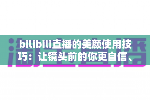 bilibili直播的美颜使用技巧:让镜头前的你更自信、更出彩的完整指南 bilibili直播的美颜使用技巧:让镜头前的你更自信、更出彩的完整指南