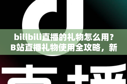 bilibili直播的礼物怎么用?B站直播礼物使用全攻略,新手也能快速上手的支持主播指南 bilibili直播的礼物怎么用?B站直播礼物使用全攻略,新手也能快速上手的支持主播指南