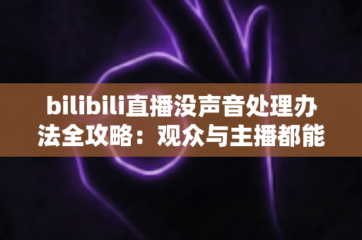 bilibili直播没声音处理办法全攻略:观众与主播都能快速恢复声音的实用指南 bilibili直播没声音处理办法全攻略:观众与主播都能快速恢复声音的实用指南