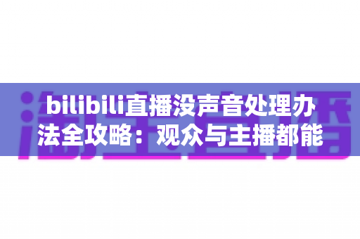 bilibili直播没声音处理办法全攻略：观众与主播都能快速恢复声音的实用指南