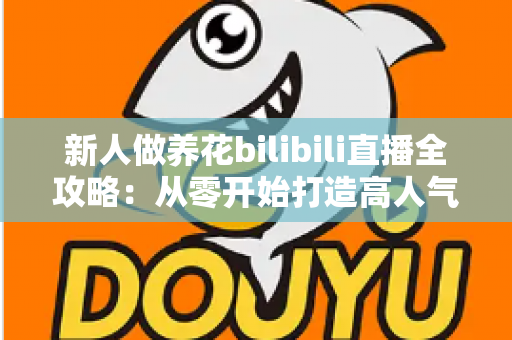 新人做养花bilibili直播全攻略：从零开始打造高人气治愈系绿色直播间的实战指南