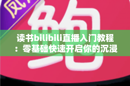 读书bilibili直播入门教程:零基础快速开启你的沉浸式阅读直播间全攻略 读书bilibili直播入门教程:零基础快速开启你的沉浸式阅读直播间全攻略