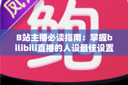 B站主播必读指南:掌握bilibili直播的人设最佳设置,快速打造高人气直播间 B站主播必读指南:掌握bilibili直播的人设最佳设置,快速打造高人气直播间