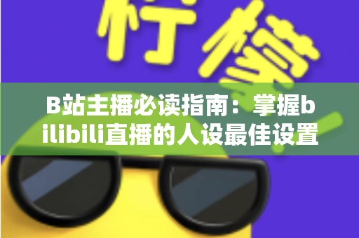 B站主播必读指南:掌握bilibili直播的人设最佳设置,快速打造高人气直播间 B站主播必读指南:掌握bilibili直播的人设最佳设置,快速打造高人气直播间