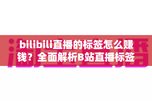 bilibili直播的标签怎么赚钱?全面解析B站直播标签变现的正确姿势 bilibili直播的标签怎么赚钱?全面解析B站直播标签变现的正确姿势