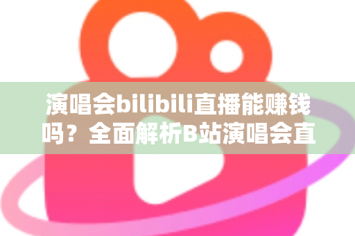 演唱会bilibili直播能赚钱吗?全面解析B站演唱会直播的盈利模式与变现实战指南 演唱会bilibili直播能赚钱吗?全面解析B站演唱会直播的盈利模式与变现实战指南