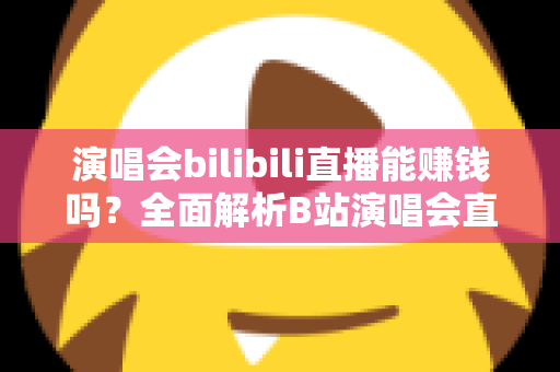 演唱会bilibili直播能赚钱吗？全面解析B站演唱会直播的盈利模式与变现实战指南