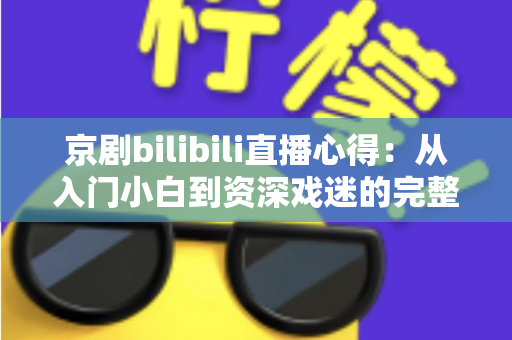 京剧bilibili直播心得:从入门小白到资深戏迷的完整观看指南与真实体会分享 京剧bilibili直播心得:从入门小白到资深戏迷的完整观看指南与真实体会分享