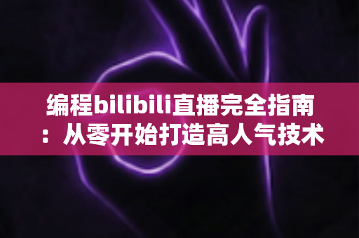 编程bilibili直播完全指南:从零开始打造高人气技术直播间的实战秘诀 编程bilibili直播完全指南:从零开始打造高人气技术直播间的实战秘诀