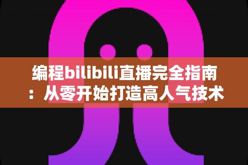编程bilibili直播完全指南：从零开始打造高人气技术直播间的实战秘诀