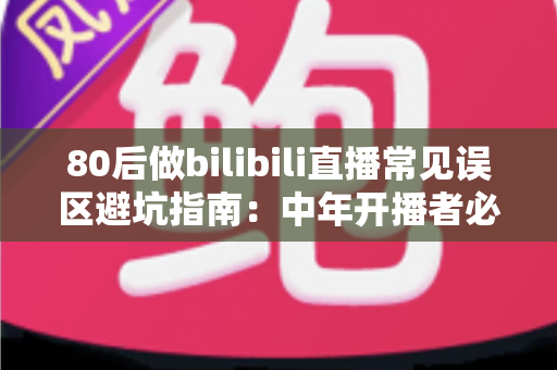 80后做bilibili直播常见误区避坑指南:中年开播者必须知道的实战经验与破局思路 80后做bilibili直播常见误区避坑指南:中年开播者必须知道的实战经验与破局思路