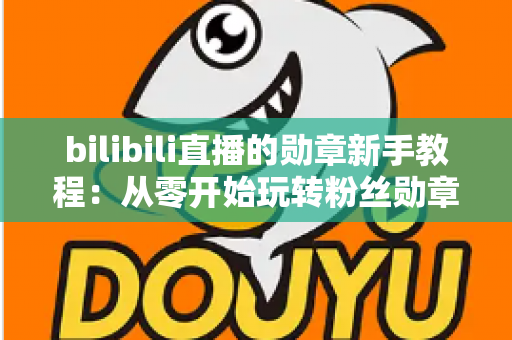 bilibili直播的勋章新手教程：从零开始玩转粉丝勋章的完整养成指南