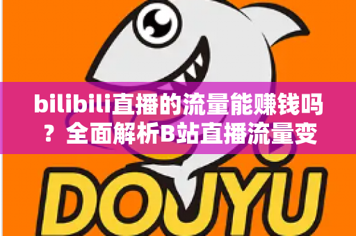 bilibili直播的流量能赚钱吗？全面解析B站直播流量变现的真实收益与实操指南