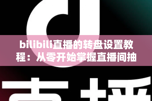bilibili直播的转盘设置教程：从零开始掌握直播间抽奖玩法，快速提升人气与粉丝互动的完整攻略